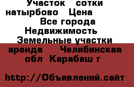 Участок 33сотки натырбово › Цена ­ 50 000 - Все города Недвижимость » Земельные участки аренда   . Челябинская обл.,Карабаш г.